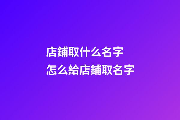 店鋪取什么名字 怎么給店鋪取名字-第1張-店鋪起名-玄機派